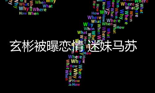 被曝不看 迷妹马会塌恋情玄彬热搜苏房子就不