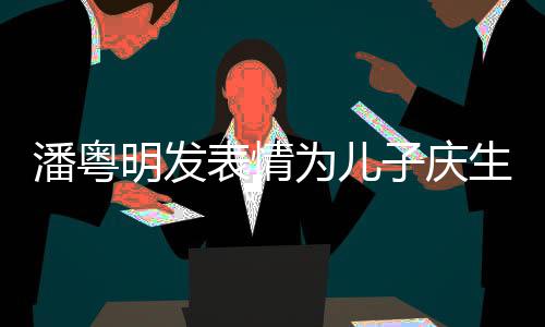 年年表情为儿明发婚后与董潘粤子庆如此生 洁离